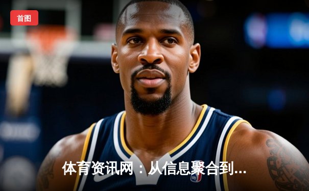 体育资讯网：从信息聚合到生态构建的数字赛场新纪元