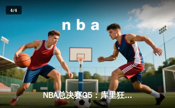 NBA总决赛G5：库里狂砍43分创纪录，勇士逆转凯尔特人夺赛点 - 4
