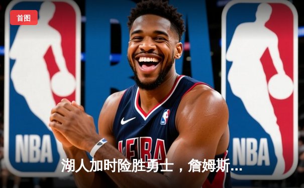 湖人加时险胜勇士，詹姆斯关键三分锁定胜局