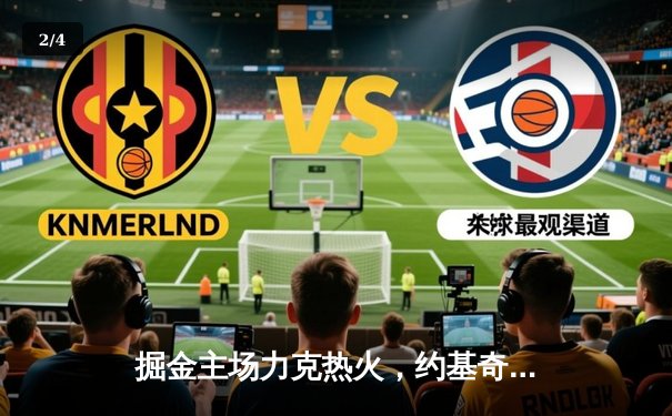 掘金主场力克热火，约基奇全能表现锁定胜局 - 2