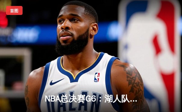NBA总决赛G6：湖人队惊天逆转夺冠，詹姆斯狂砍40分三双主宰比赛