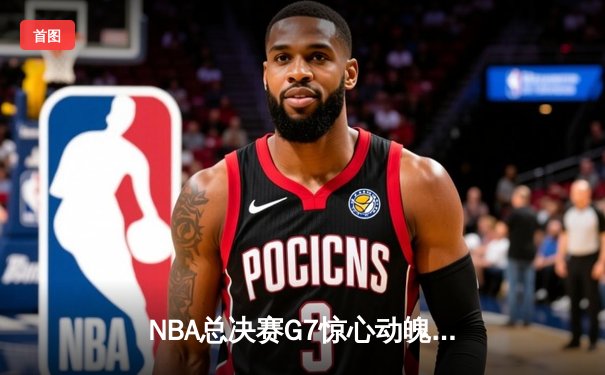NBA总决赛G7惊心动魄，掘金主场险胜热火成功卫冕