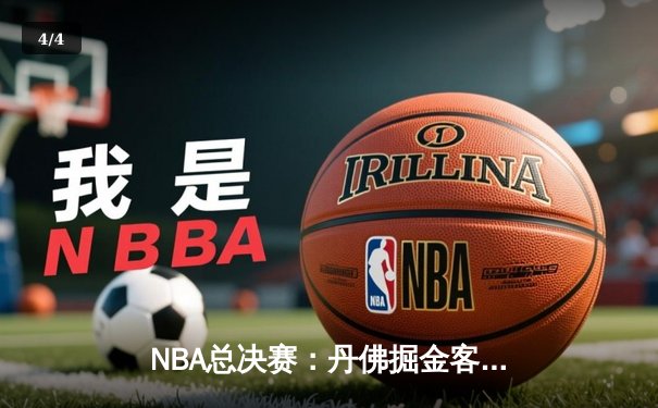 NBA总决赛：丹佛掘金客场力克迈阿密热火，约基奇三双率队夺赛点 - 4