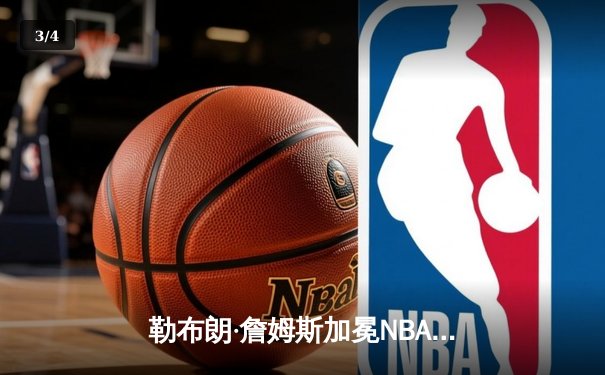 勒布朗·詹姆斯加冕NBA历史得分王 湖人主场逆转雄鹿献礼 - 3