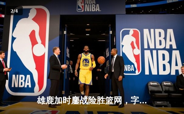 雄鹿加时鏖战险胜篮网，字母哥44分主宰关键时刻 - 2